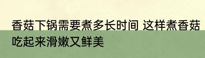 香菇下锅需要煮多长时间 这样煮香菇吃起来滑嫩又鲜美