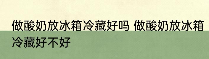 做酸奶放冰箱冷藏好吗 做酸奶放冰箱冷藏好不好