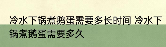 冷水下锅煮鹅蛋需要多长时间 冷水下锅煮鹅蛋需要多久