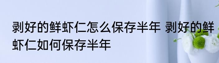 剥好的鲜虾仁怎么保存半年 剥好的鲜虾仁如何保存半年