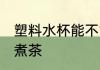 塑料水杯能不能煮茶 塑料水杯是否能煮茶