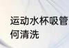 运动水杯吸管怎么洗 运动水杯吸管如何清洗