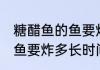 糖醋鱼的鱼要炸多久才会熟 糖醋鱼的鱼要炸多长时间才熟