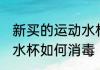 新买的运动水杯怎么消毒 新买的运动水杯如何消毒
