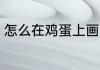 怎么在鸡蛋上画画 用鸡蛋画画怎么画