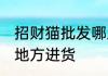 招财猫批发哪里进货 招财猫批发什么地方进货