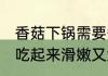 香菇下锅需要煮多长时间 这样煮香菇吃起来滑嫩又鲜美