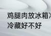 鸡腿肉放冰箱冷藏好吗 鸡腿肉放冰箱冷藏好不好