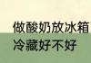 做酸奶放冰箱冷藏好吗 做酸奶放冰箱冷藏好不好