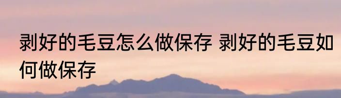 剥好的毛豆怎么做保存 剥好的毛豆如何做保存