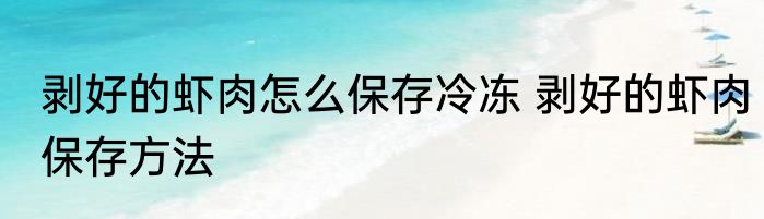 剥好的虾肉怎么保存冷冻 剥好的虾肉保存方法