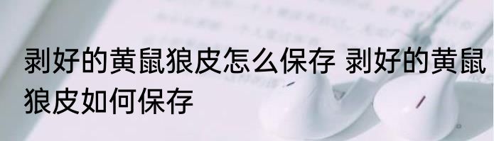 剥好的黄鼠狼皮怎么保存 剥好的黄鼠狼皮如何保存