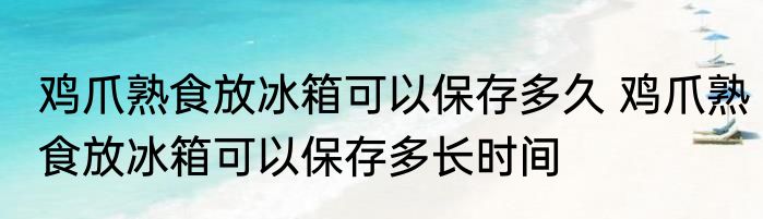 鸡爪熟食放冰箱可以保存多久 鸡爪熟食放冰箱可以保存多长时间