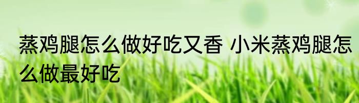 蒸鸡腿怎么做好吃又香 小米蒸鸡腿怎么做最好吃