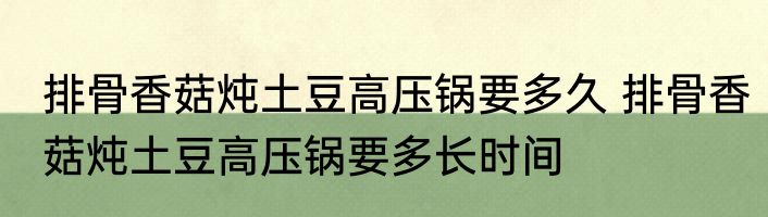 排骨香菇炖土豆高压锅要多久 排骨香菇炖土豆高压锅要多长时间