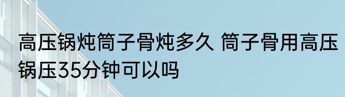 高压锅炖筒子骨炖多久 筒子骨用高压锅压35分钟可以吗