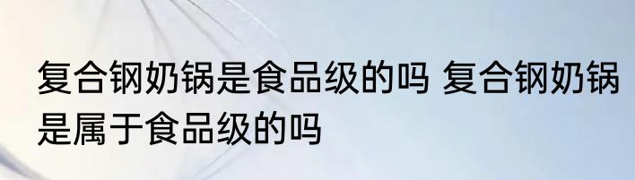 复合钢奶锅是食品级的吗 复合钢奶锅是属于食品级的吗
