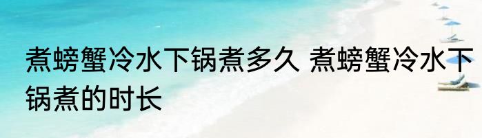 煮螃蟹冷水下锅煮多久 煮螃蟹冷水下锅煮的时长