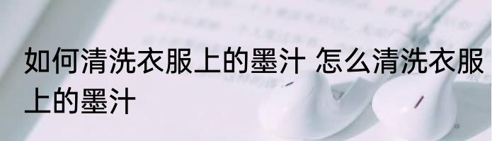 如何清洗衣服上的墨汁 怎么清洗衣服上的墨汁