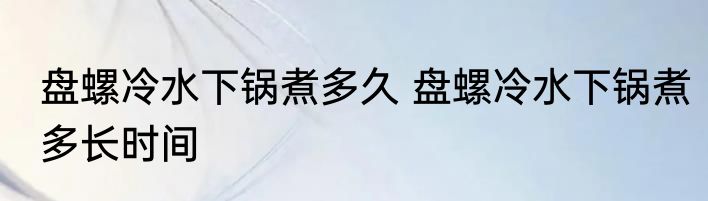 盘螺冷水下锅煮多久 盘螺冷水下锅煮多长时间