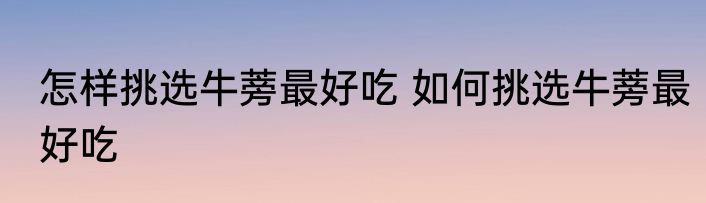 怎样挑选牛蒡最好吃 如何挑选牛蒡最好吃