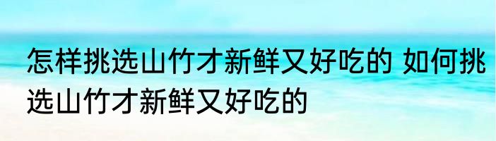 怎样挑选山竹才新鲜又好吃的 如何挑选山竹才新鲜又好吃的