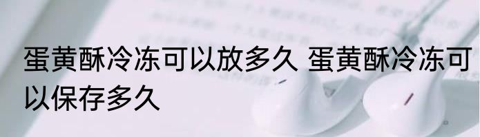 蛋黄酥冷冻可以放多久 蛋黄酥冷冻可以保存多久