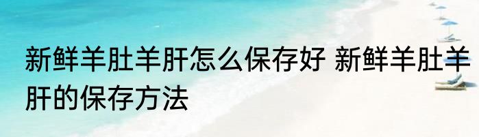 新鲜羊肚羊肝怎么保存好 新鲜羊肚羊肝的保存方法