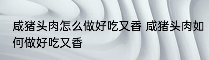 咸猪头肉怎么做好吃又香 咸猪头肉如何做好吃又香