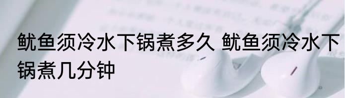 鱿鱼须冷水下锅煮多久 鱿鱼须冷水下锅煮几分钟