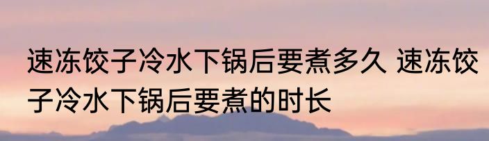速冻饺子冷水下锅后要煮多久 速冻饺子冷水下锅后要煮的时长