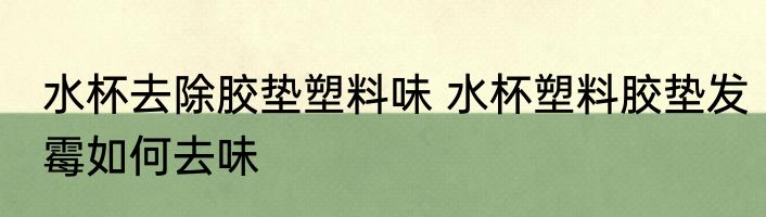 水杯去除胶垫塑料味 水杯塑料胶垫发霉如何去味