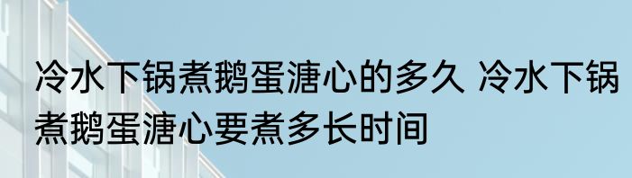 冷水下锅煮鹅蛋溏心的多久 冷水下锅煮鹅蛋溏心要煮多长时间