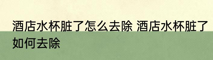 酒店水杯脏了怎么去除 酒店水杯脏了如何去除