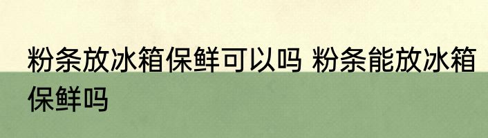 粉条放冰箱保鲜可以吗 粉条能放冰箱保鲜吗