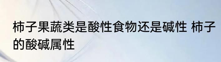 柿子果蔬类是酸性食物还是碱性 柿子的酸碱属性