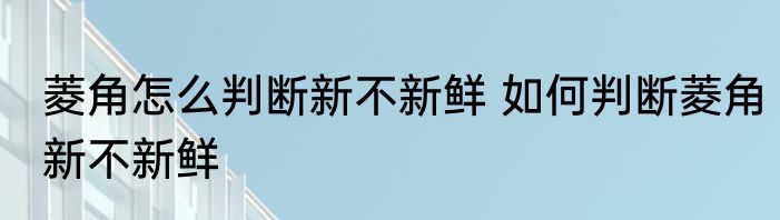 菱角怎么判断新不新鲜 如何判断菱角新不新鲜