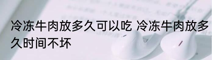 冷冻牛肉放多久可以吃 冷冻牛肉放多久时间不坏