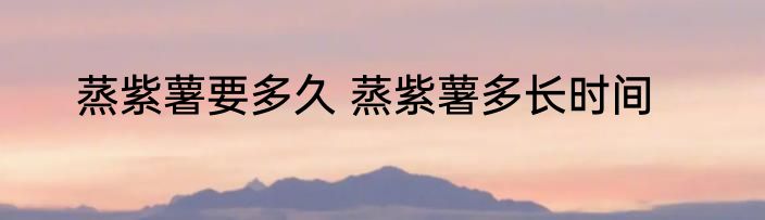 蒸紫薯要多久 蒸紫薯多长时间