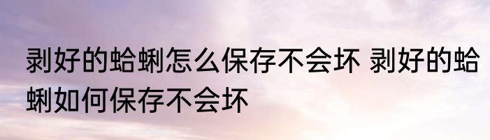 剥好的蛤蜊怎么保存不会坏 剥好的蛤蜊如何保存不会坏