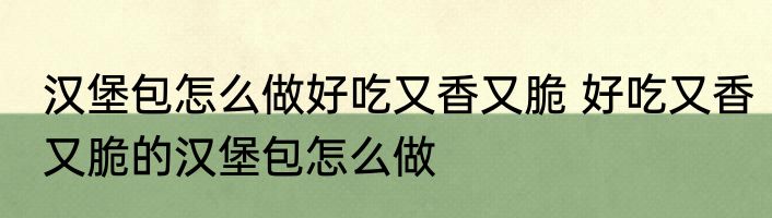 汉堡包怎么做好吃又香又脆 好吃又香又脆的汉堡包怎么做