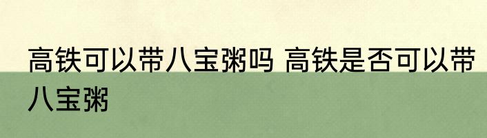 高铁可以带八宝粥吗 高铁是否可以带八宝粥