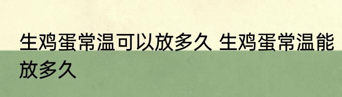 生鸡蛋常温可以放多久 生鸡蛋常温能放多久