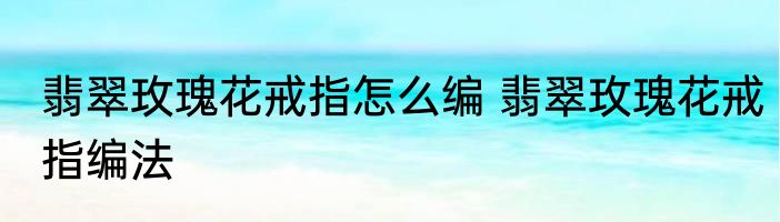 翡翠玫瑰花戒指怎么编 翡翠玫瑰花戒指编法