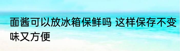 面酱可以放冰箱保鲜吗 这样保存不变味又方便