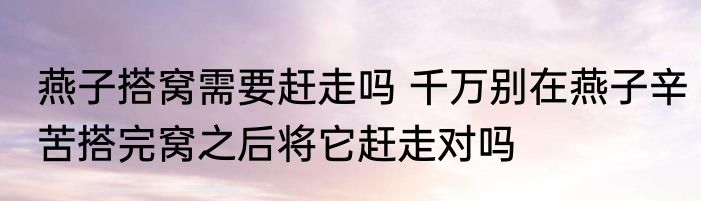 燕子搭窝需要赶走吗 千万别在燕子辛苦搭完窝之后将它赶走对吗
