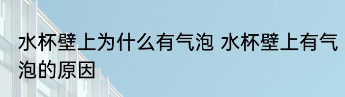 水杯壁上为什么有气泡 水杯壁上有气泡的原因
