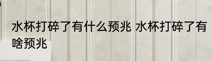 水杯打碎了有什么预兆 水杯打碎了有啥预兆