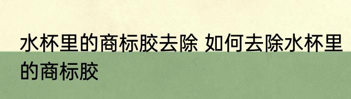水杯里的商标胶去除 如何去除水杯里的商标胶