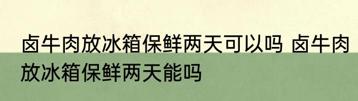 卤牛肉放冰箱保鲜两天可以吗 卤牛肉放冰箱保鲜两天能吗